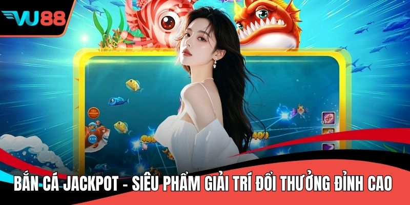 Bắn Cá Jackpot - Siêu Phẩm Giải Trí Đổi Thưởng Đỉnh Cao