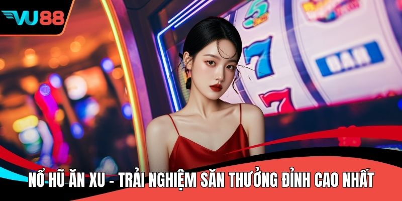 Nổ Hũ Ăn Xu - Trải Nghiệm Săn Thưởng Đỉnh Cao Nhất