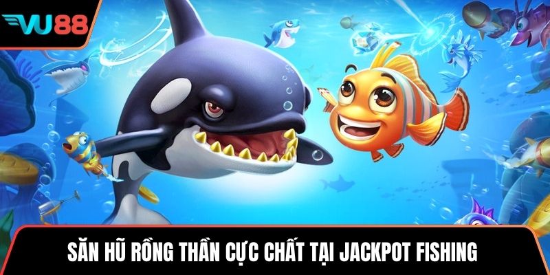 Săn hũ rồng thần cực chất tại jackpot fishing