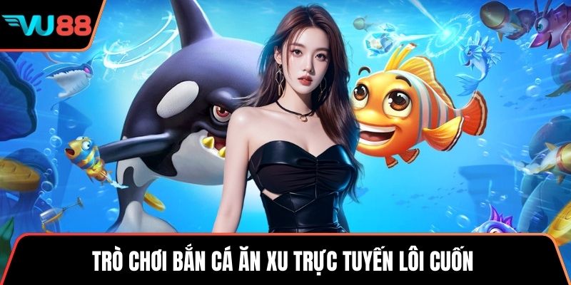 Trò chơi bắn cá ăn xu trực tuyến lôi cuốn
